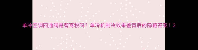 图片 单冷空调四通阀是智商税吗？单冷机制冷效果差背后的隐藏答案！2