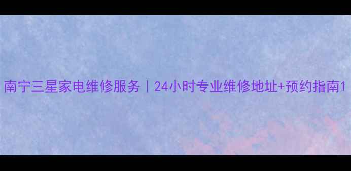 图片 南宁三星家电维修服务｜24小时专业维修地址+预约指南1