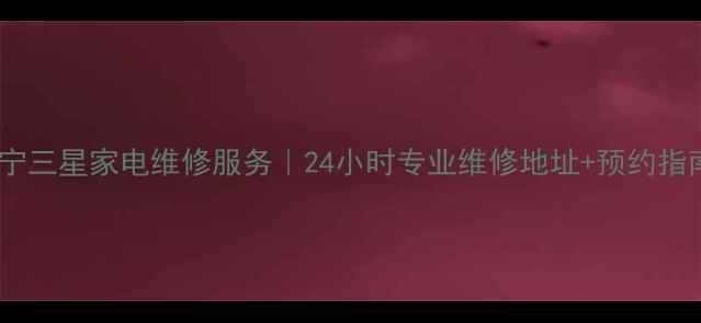 图片 南宁三星家电维修服务｜24小时专业维修地址+预约指南2