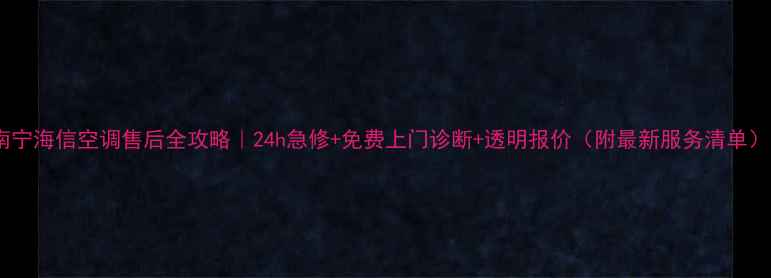 图片 南宁海信空调售后全攻略｜24h急修+免费上门诊断+透明报价（附最新服务清单）1