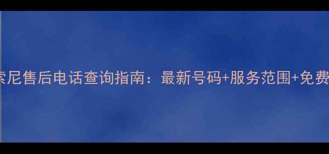 图片 南宁索尼售后电话查询指南：最新号码+服务范围+免费咨询1