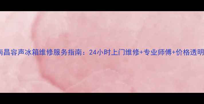 图片 南昌容声冰箱维修服务指南：24小时上门维修+专业师傅+价格透明1
