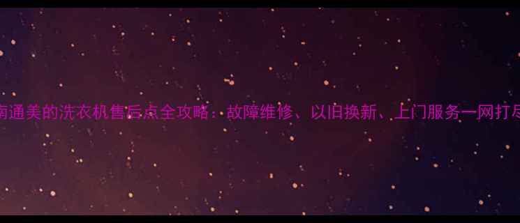 图片 南通美的洗衣机售后点全攻略：故障维修、以旧换新、上门服务一网打尽