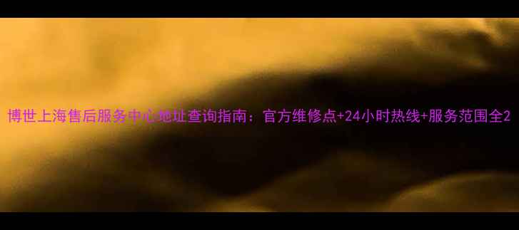 图片 博世上海售后服务中心地址查询指南：官方维修点+24小时热线+服务范围全2