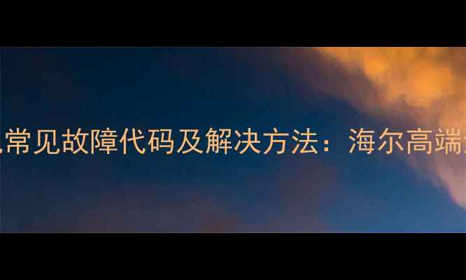 图片 卡萨帝洗衣机常见故障代码及解决方法：海尔高端洗衣维修指南