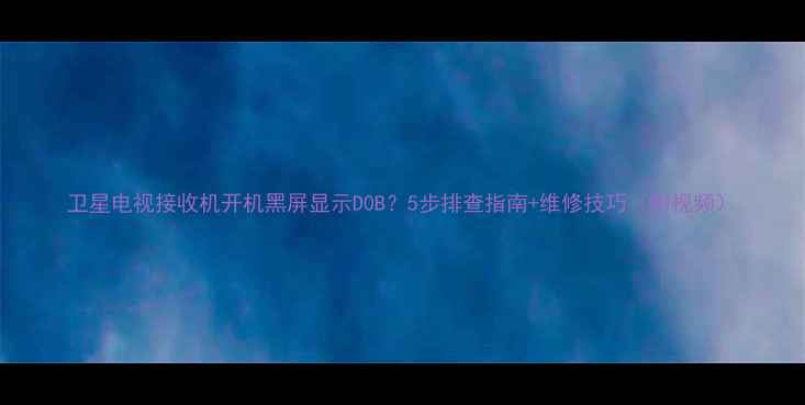 图片 卫星电视接收机开机黑屏显示D0B？5步排查指南+维修技巧（附视频）