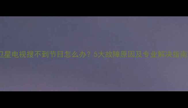 图片 卫星电视搜不到节目怎么办？5大故障原因及专业解决指南2