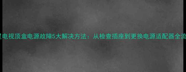 图片 卫星电视顶盒电源故障5大解决方法：从检查插座到更换电源适配器全流程2