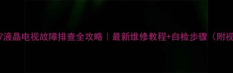 图片 厦华LC37T7液晶电视故障排查全攻略｜最新维修教程+自检步骤（附视频演示）1