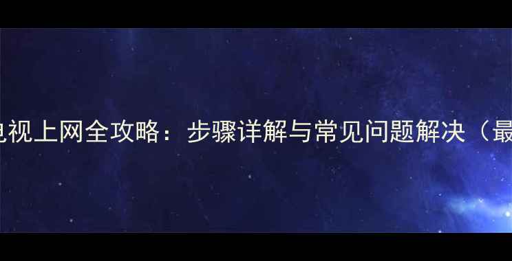 图片 厦华智能电视上网全攻略：步骤详解与常见问题解决（最新教程）1
