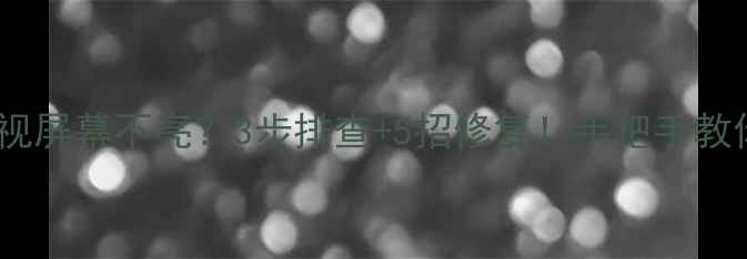 图片 厦华液晶电视屏幕不亮？3步排查+5招修复！手把手教你快速解决1