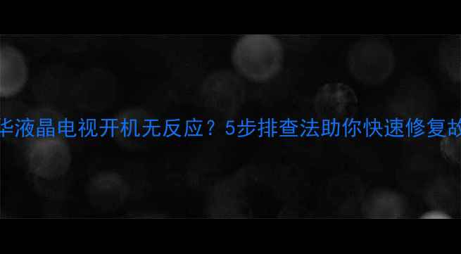 图片 厦华液晶电视开机无反应？5步排查法助你快速修复故障