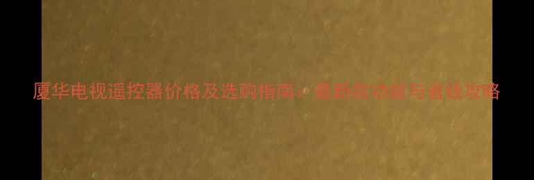 图片 厦华电视遥控器价格及选购指南：最新款功能与省钱攻略