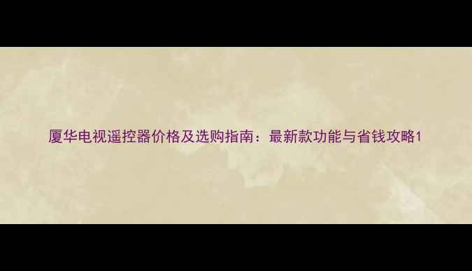 图片 厦华电视遥控器价格及选购指南：最新款功能与省钱攻略1