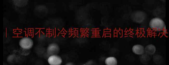 图片 变频空调F1故障代码｜空调不制冷频繁重启的终极解决指南（附检修清单）