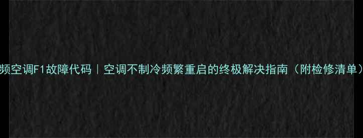 图片 变频空调F1故障代码｜空调不制冷频繁重启的终极解决指南（附检修清单）2