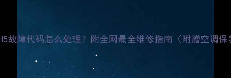 图片 变频空调H5故障代码怎么处理？附全网最全维修指南（附赠空调保养秘籍）1