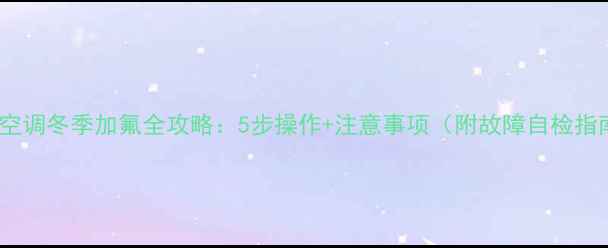 图片 变频空调冬季加氟全攻略：5步操作+注意事项（附故障自检指南）1
