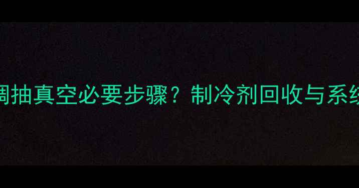 图片 变频空调抽真空必要步骤？制冷剂回收与系统保护全
