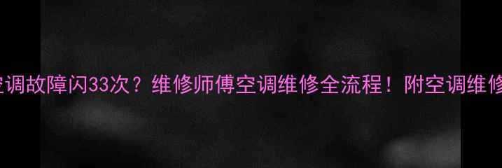 图片 变频空调故障闪33次？维修师傅空调维修全流程！附空调维修指南2