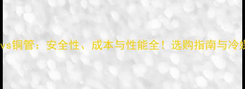 图片 变频空调铝管vs铜管：安全性、成本与性能全！选购指南与冷媒兼容性指南1