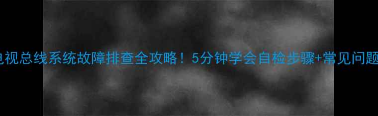 图片 台式电视总线系统故障排查全攻略！5分钟学会自检步骤+常见问题解答1