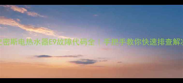 图片 史密斯电热水器E9故障代码全｜手把手教你快速排查解决