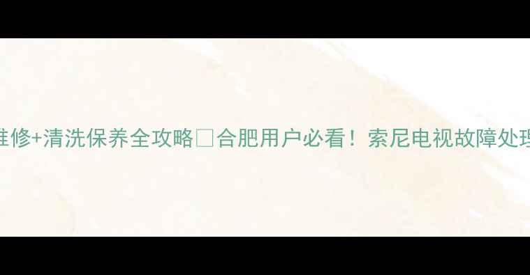 图片 合肥索尼电视售后维修+清洗保养全攻略🔧合肥用户必看！索尼电视故障处理+优惠活动大公开1