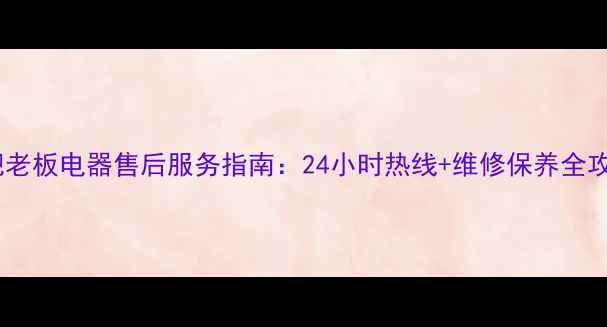 图片 合肥老板电器售后服务指南：24小时热线+维修保养全攻略2