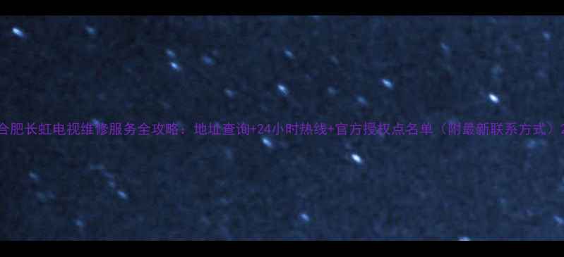 图片 合肥长虹电视维修服务全攻略：地址查询+24小时热线+官方授权点名单（附最新联系方式）2