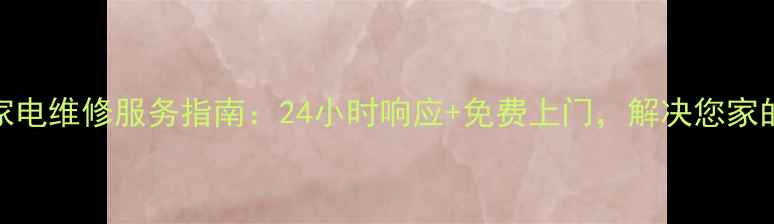 图片 吉首锦江家电维修服务指南：24小时响应+免费上门，解决您家的家电难题