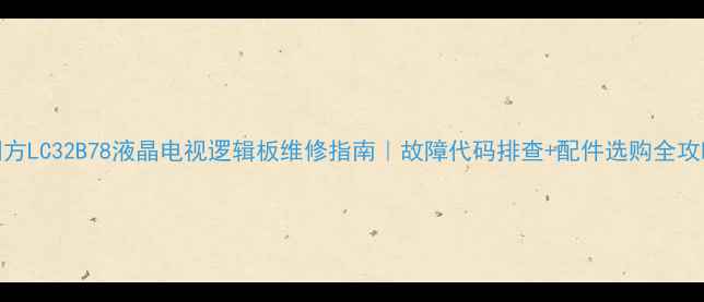 图片 同方LC32B78液晶电视逻辑板维修指南｜故障代码排查+配件选购全攻略