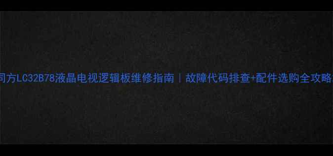 图片 同方LC32B78液晶电视逻辑板维修指南｜故障代码排查+配件选购全攻略2
