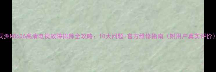 图片 同洲N8606高清电视故障排除全攻略：10大问题+官方维修指南（附用户真实评价）