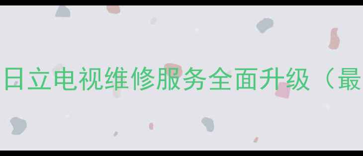 图片 吴江地区日立电视维修服务全面升级（最新指南）