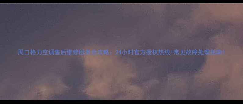 图片 周口格力空调售后维修服务全攻略：24小时官方授权热线+常见故障处理指南1