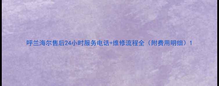 图片 呼兰海尔售后24小时服务电话+维修流程全（附费用明细）1