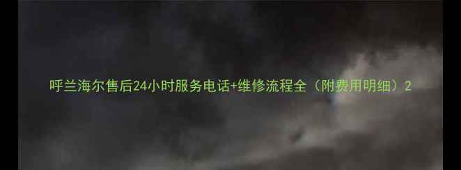 图片 呼兰海尔售后24小时服务电话+维修流程全（附费用明细）2