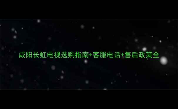 图片 咸阳长虹电视选购指南+客服电话+售后政策全
