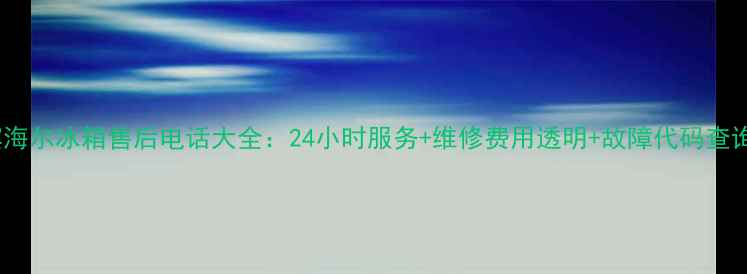 图片 哈尔滨海尔冰箱售后电话大全：24小时服务+维修费用透明+故障代码查询指南2