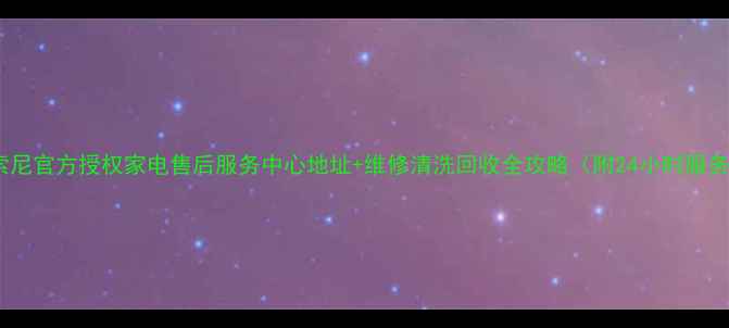 图片 哈尔滨索尼官方授权家电售后服务中心地址+维修清洗回收全攻略（附24小时服务热线）2