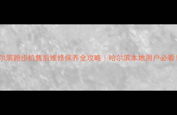 图片 哈尔滨跑步机售后维修保养全攻略｜哈尔滨本地用户必看！2
