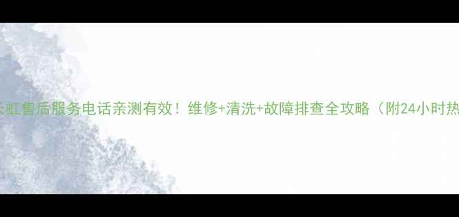 图片 四川长虹售后服务电话亲测有效！维修+清洗+故障排查全攻略（附24小时热线）1