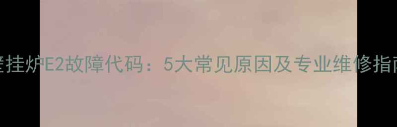 图片 壁挂炉E2故障代码：5大常见原因及专业维修指南