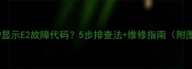图片 壁挂炉显示E2故障代码？5步排查法+维修指南（附图解）2