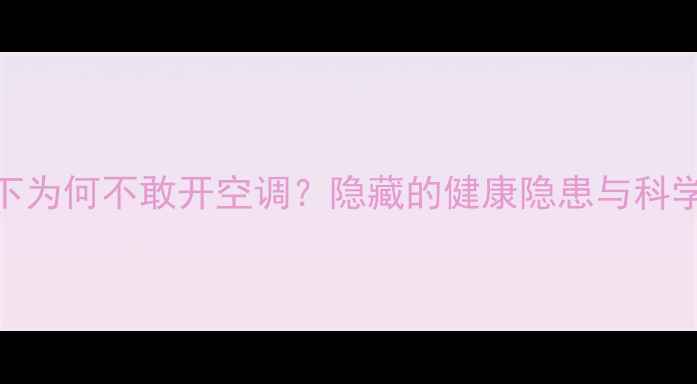 图片 夏季高温下为何不敢开空调？隐藏的健康隐患与科学应对方案