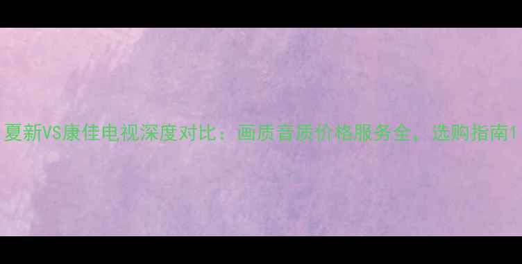 图片 夏新VS康佳电视深度对比：画质音质价格服务全，选购指南1
