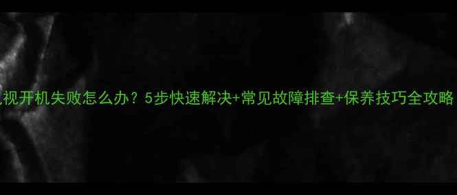 图片 夏新液晶电视开机失败怎么办？5步快速解决+常见故障排查+保养技巧全攻略（附图解）