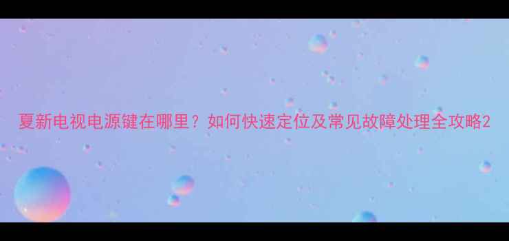 图片 夏新电视电源键在哪里？如何快速定位及常见故障处理全攻略2