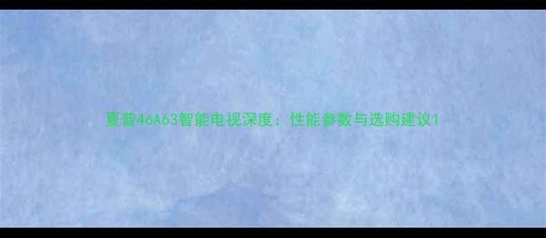 图片 夏普46A63智能电视深度：性能参数与选购建议1